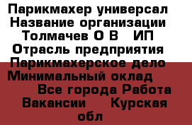 Парикмахер-универсал › Название организации ­ Толмачев О.В., ИП › Отрасль предприятия ­ Парикмахерское дело › Минимальный оклад ­ 18 000 - Все города Работа » Вакансии   . Курская обл.